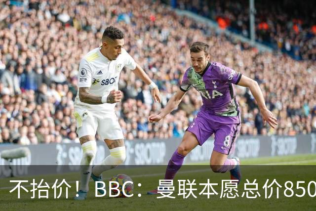 不抬价！BBC：曼联本愿总价8500万签M费，但认为热刺会涨到9000万