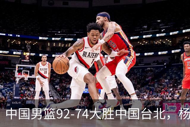 中国男篮92-74大胜中国台北，杨瀚森正负值-4，球员评分出炉：庞峥麟首秀9.7分，高诗岩2.4分垫底