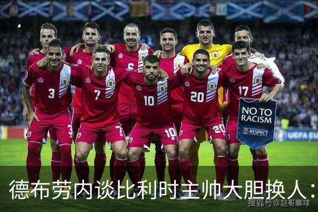 德布劳内谈比利时主帅大胆换人：你不得不服，事实证明他是对的