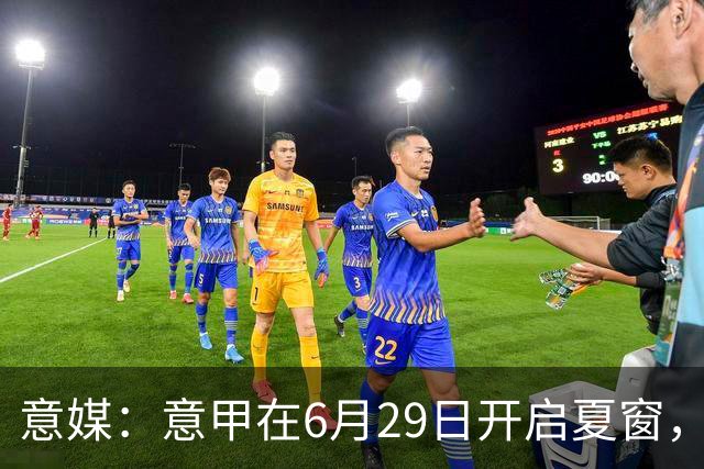 意媒：意甲在6月29日开启夏窗，因为6月30日是财年结账日