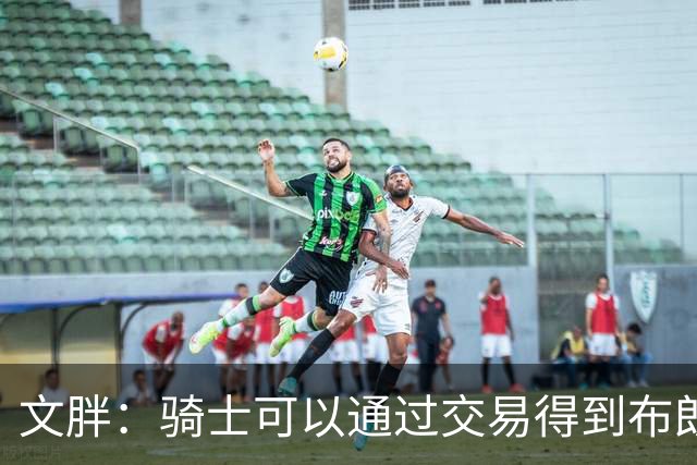文胖：骑士可以通过交易得到布朗 以此来吸引詹姆斯加入