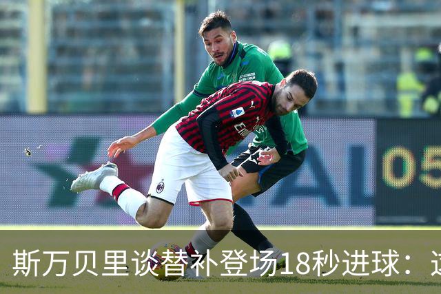斯万贝里谈替补登场18秒进球：这太疯狂了，感觉非常棒