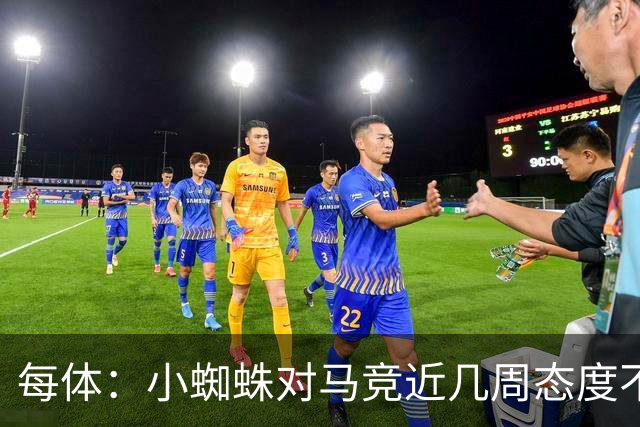 每体：小蜘蛛对马竞近几周态度不满，因马竞曾承诺不会阻拦他离队