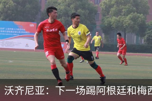 沃齐尼亚：下一场踢阿根廷和梅西是终极荣耀，出线那一刻我乐疯了
