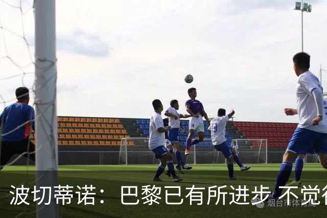 波切蒂诺：巴黎已有所进步 不觉得球队缺乏控制