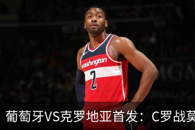 葡萄牙VS克罗地亚首发：C罗战莫德里奇 B费莱奥先发