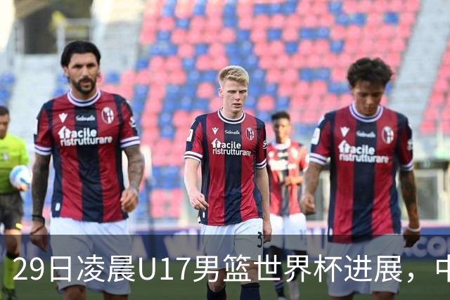 29日凌晨U17男篮世界杯进展，中国男篮跌至第三，亚洲代表遭遇三连败