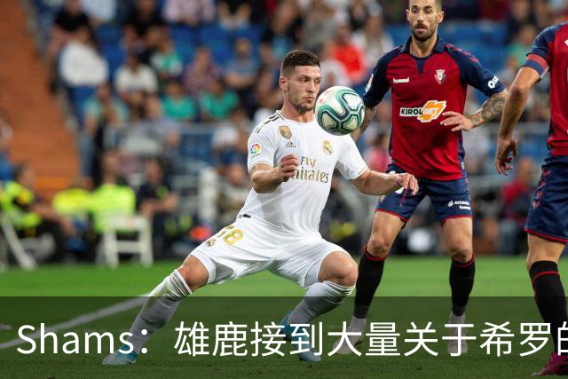 Shams：雄鹿接到大量关于希罗的询价 若报价合适他们肯定会听